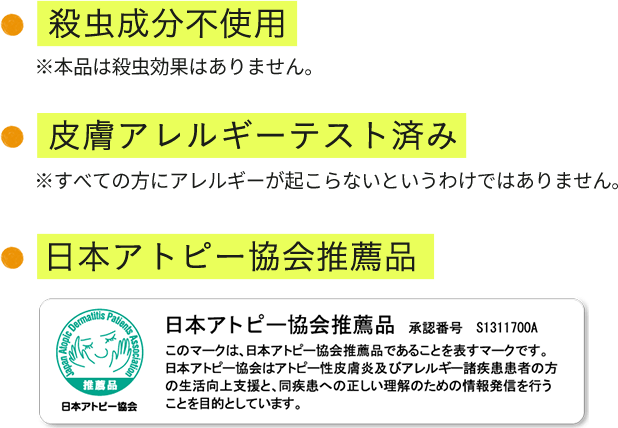 殺虫成分不使用※本品は殺虫効果はありません。 皮膚アレルギーテスト済み※すべての方にアレルギーが起こらないというわけではありません。 日本アトピー協会推奨品