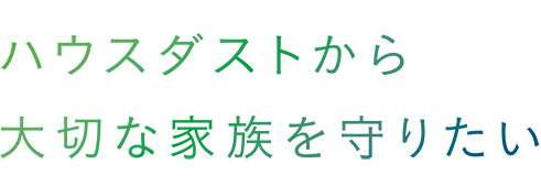 ハウスダストから大切な家族を守りたい