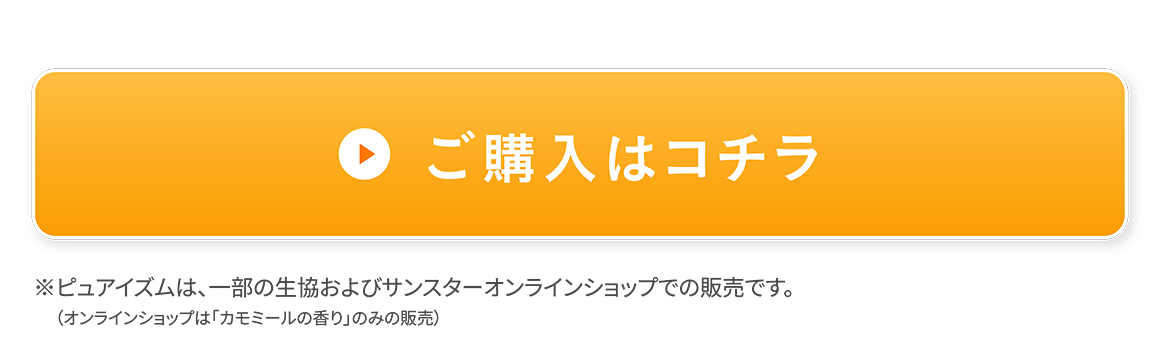 ご購入はコチラ *ピュアイズムは、一部の生協およびサンスターオンラインショップでの販売です。（オンラインショップは「カモミールの香り」のみ販売）
