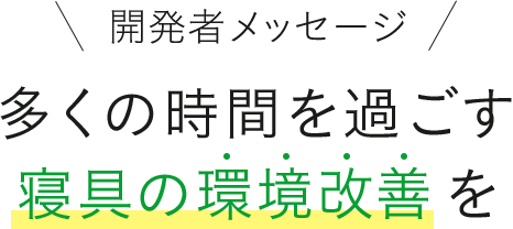 開発者メッセージ多くの時間を過ごす寝具の環境改善を