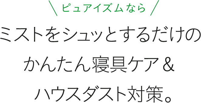 ピュアイズムなら ミストをシュッとするだけのかんたん寝具ケア＆ハウスダスト対策。